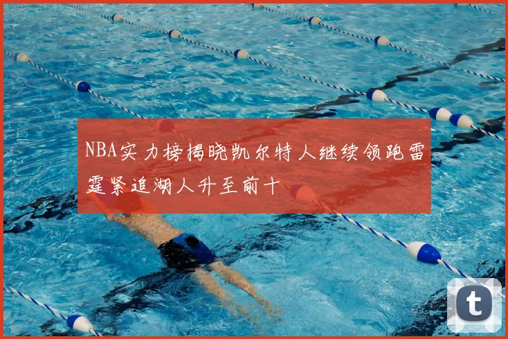 NBA实力榜揭晓凯尔特人继续领跑雷霆紧追湖人升至前十