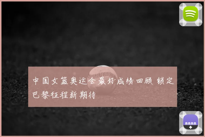 中国女篮奥运会最好成绩回顾 锁定巴黎征程新期待