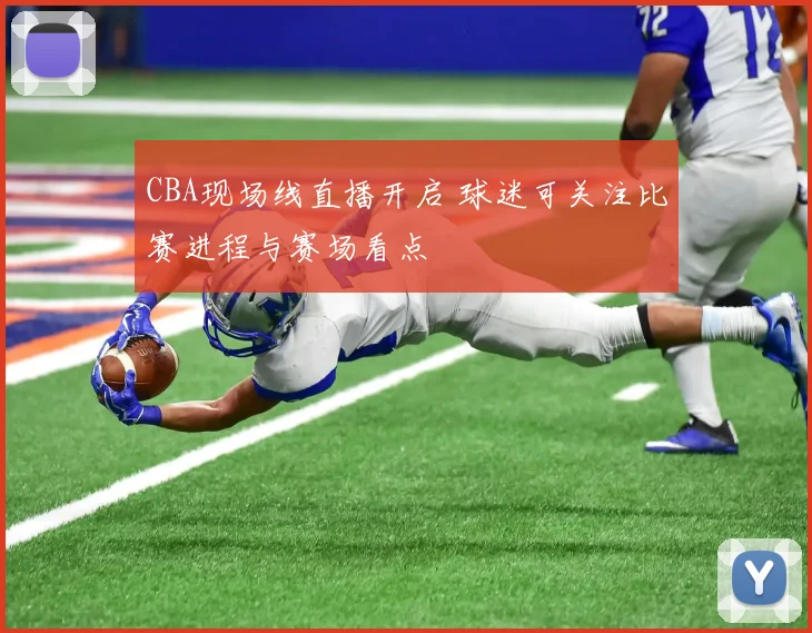 CBA现场线直播开启 球迷可关注比赛进程与赛场看点