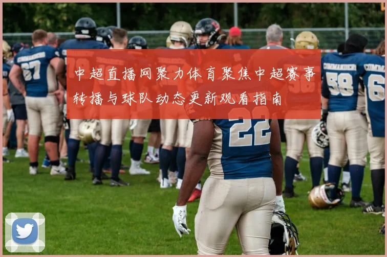 中超直播网聚力体育聚焦中超赛事转播与球队动态更新观看指南