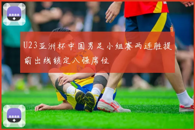 U23亚洲杯中国男足小组赛两连胜提前出线锁定八强席位