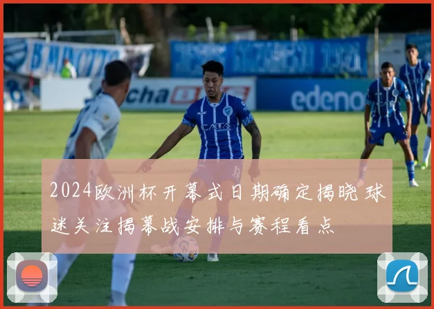 2024欧洲杯开幕式日期确定揭晓 球迷关注揭幕战安排与赛程看点