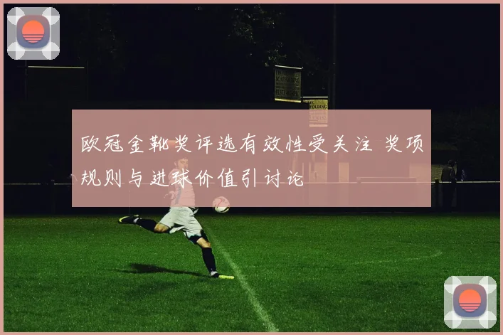 欧冠金靴奖评选有效性受关注 奖项规则与进球价值引讨论