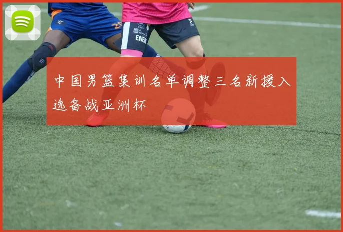 中国男篮集训名单调整三名新援入选备战亚洲杯