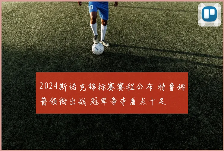 2024斯诺克锦标赛赛程公布 特鲁姆普领衔出战 冠军争夺看点十足