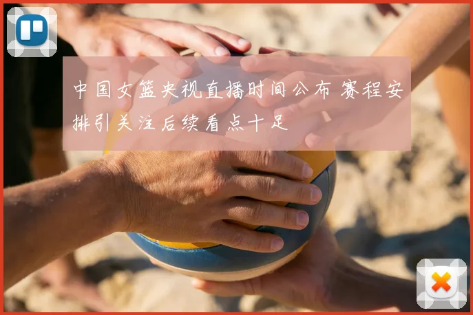 中国女篮央视直播时间公布 赛程安排引关注后续看点十足