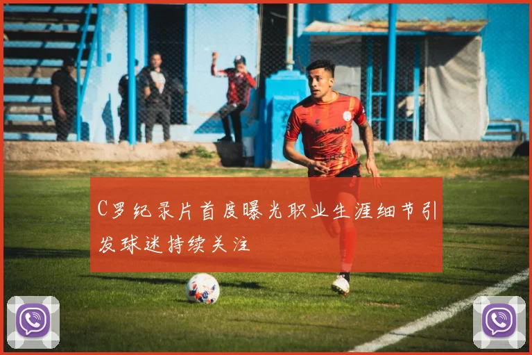 C罗纪录片首度曝光职业生涯细节引发球迷持续关注
