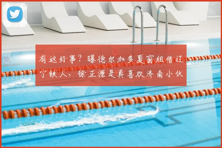 有这好事?曝德尔加多夏窗租借辽宁铁人,徐正源是真喜欢济南小伙