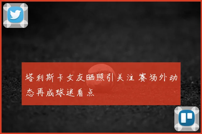 塔利斯卡女友晒照引关注 赛场外动态再成球迷看点