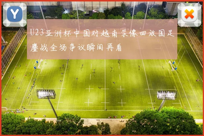 U23亚洲杯中国对越南录像回放国足鏖战全场争议瞬间再看