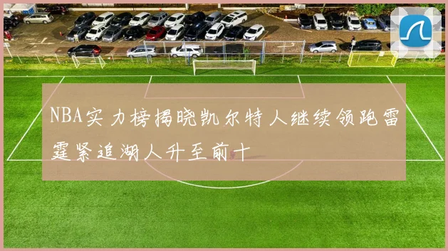 NBA实力榜揭晓凯尔特人继续领跑雷霆紧追湖人升至前十