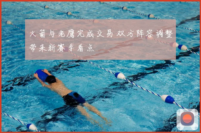 火箭与老鹰完成交易 双方阵容调整带来新赛季看点