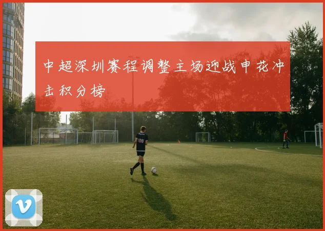 中超深圳赛程调整主场迎战申花冲击积分榜