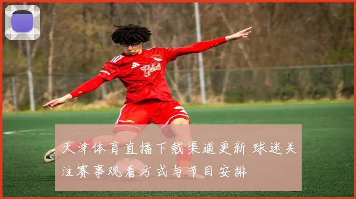 天津体育直播下载渠道更新 球迷关注赛事观看方式与节目安排
