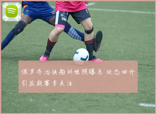 保罗乔治快船训练照曝光 状态回升引发新赛季关注