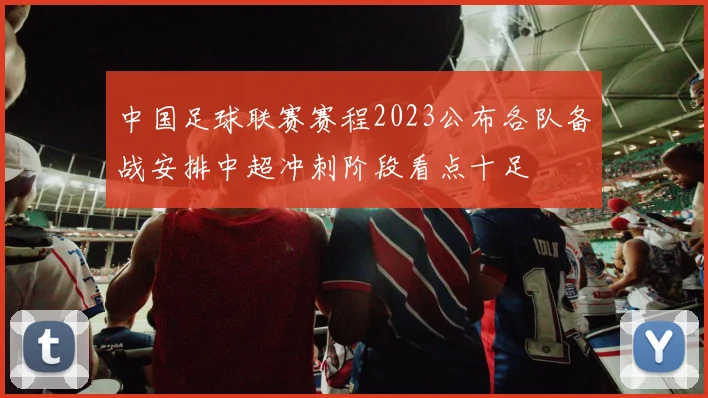 中国足球联赛赛程2023公布各队备战安排中超冲刺阶段看点十足