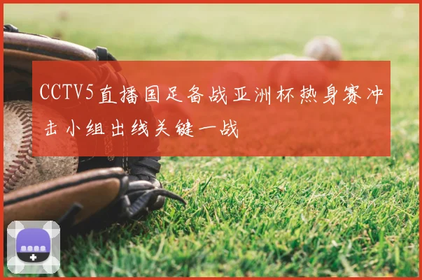 CCTV5直播国足备战亚洲杯热身赛冲击小组出线关键一战