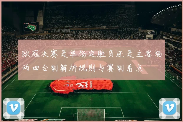 欧冠决赛是单场定胜负还是主客场两回合制解析规则与赛制看点