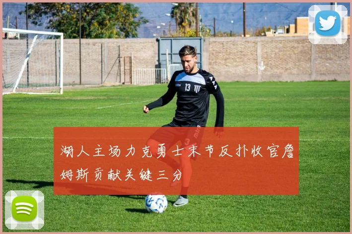 湖人主场力克勇士末节反扑收官詹姆斯贡献关键三分