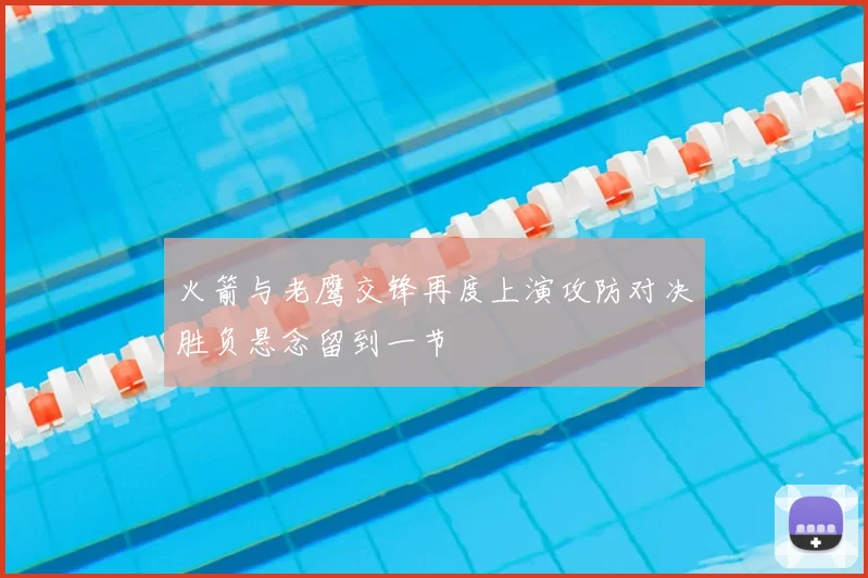 火箭与老鹰交锋再度上演攻防对决胜负悬念留到一节
