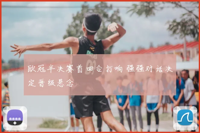 欧冠半决赛首回合打响 强强对话决定晋级悬念