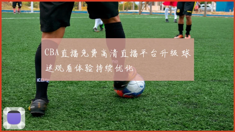 CBA直播免费高清直播平台升级 球迷观看体验持续优化