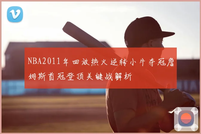 NBA2011年回放热火逆转小牛夺冠詹姆斯首冠登顶关键战解析