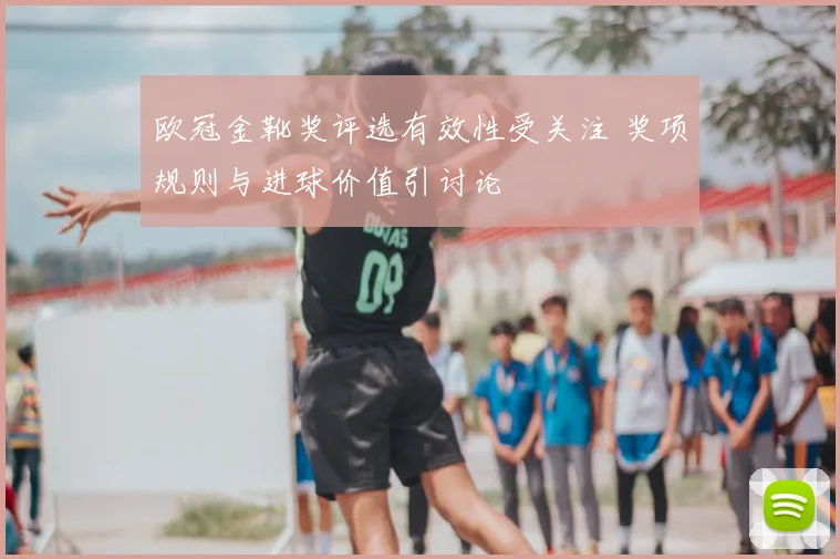 欧冠金靴奖评选有效性受关注 奖项规则与进球价值引讨论