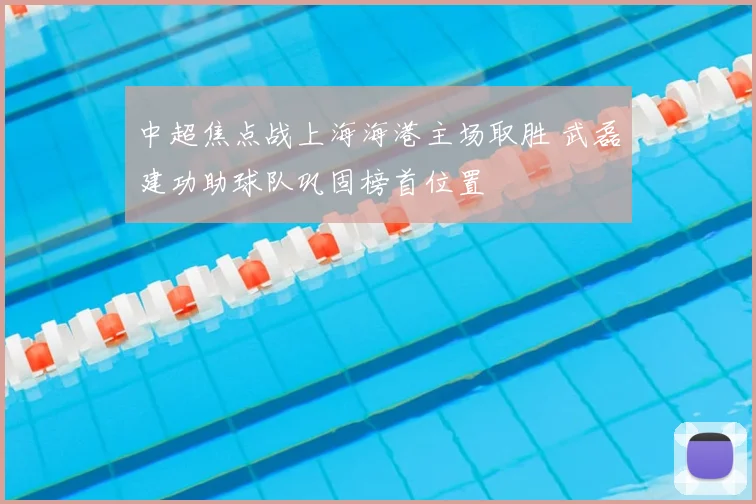 中超焦点战上海海港主场取胜 武磊建功助球队巩固榜首位置